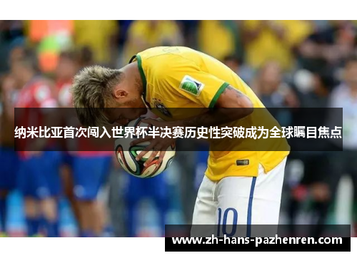 纳米比亚首次闯入世界杯半决赛历史性突破成为全球瞩目焦点