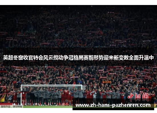 英超冬窗收官转会风云搅动争冠格局赛前形势迎来新变数全面升温中