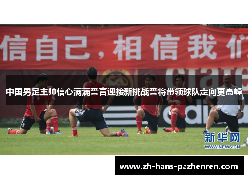 中国男足主帅信心满满誓言迎接新挑战誓将带领球队走向更高峰