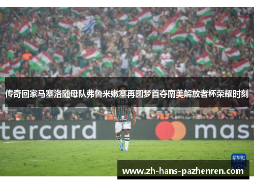 传奇回家马塞洛随母队弗鲁米嫩塞再圆梦首夺南美解放者杯荣耀时刻