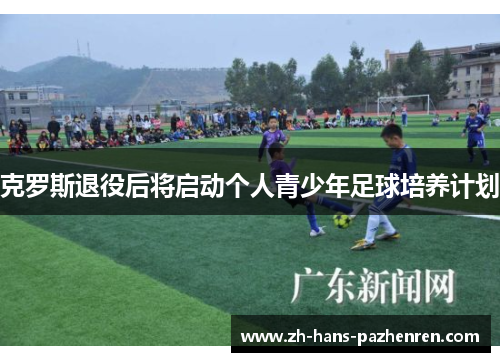 克罗斯退役后将启动个人青少年足球培养计划