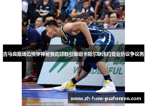 吉马良斯场边换穿神秘赞助球鞋引爆纽卡斯尔联违约竞业协议争议再