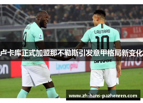 卢卡库正式加盟那不勒斯引发意甲格局新变化