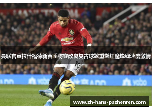 曼联官宣拉什福德新赛季将穿改良复古球靴重燃红魔锋线速度激情