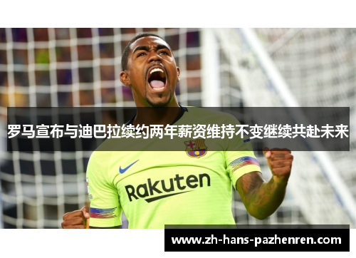 罗马宣布与迪巴拉续约两年薪资维持不变继续共赴未来
