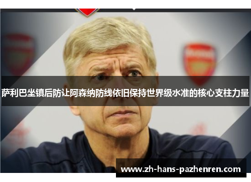 萨利巴坐镇后防让阿森纳防线依旧保持世界级水准的核心支柱力量 萨利巴坐镇后防让阿森纳防线依旧保持世界级水准的核心支柱力量