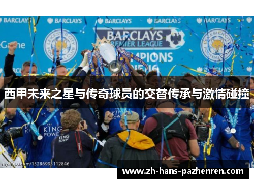 西甲未来之星与传奇球员的交替传承与激情碰撞