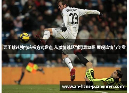 西甲球迷独特庆祝方式盘点 从激情跳跃到奇异舞蹈 展现热情与创意 西甲球迷独特庆祝方式盘点 从激情跳跃到奇异舞蹈 展现热情与创意