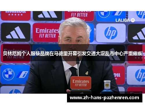 贝林厄姆个人服装品牌在马德里开幕引发交通大混乱市中心严重瘫痪