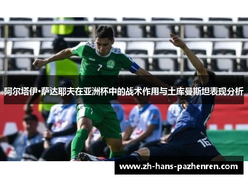 阿尔塔伊·萨达耶夫在亚洲杯中的战术作用与土库曼斯坦表现分析