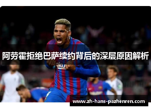 阿劳霍拒绝巴萨续约背后的深层原因解析