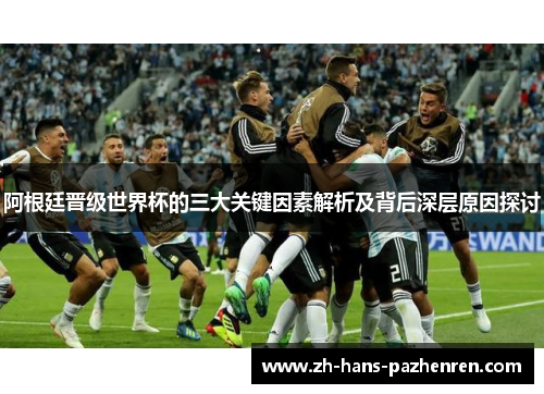 阿根廷晋级世界杯的三大关键因素解析及背后深层原因探讨