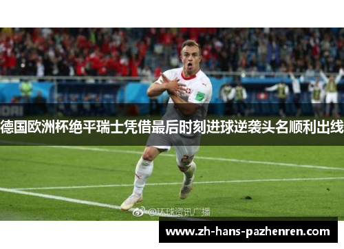 德国欧洲杯绝平瑞士凭借最后时刻进球逆袭头名顺利出线 德国欧洲杯绝平瑞士凭借最后时刻进球逆袭头名顺利出线