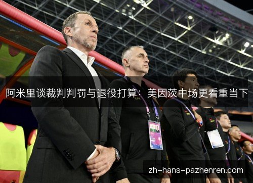 阿米里谈裁判判罚与退役打算:美因茨中场更看重当下 阿米里谈裁判判罚与退役打算:美因茨中场更看重当下